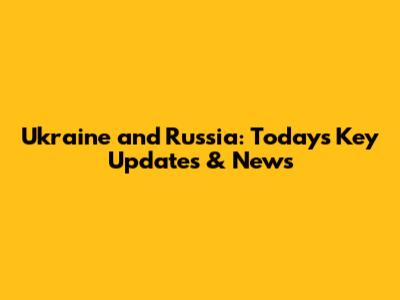 Ukraine and Russia: Today's Key Updates & News