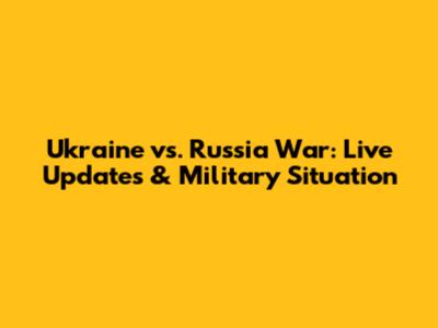 Ukraine vs. Russia War: Live Updates & Military Situation