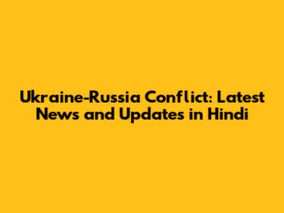 Ukraine-Russia Conflict: Latest News and Updates in Hindi