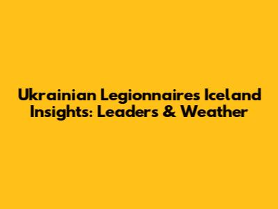 Ukrainian Legionnaire's Iceland Insights: Leaders & Weather