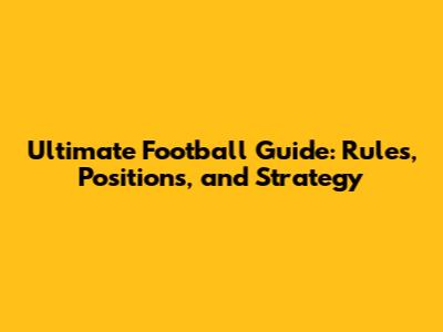 Ultimate Football Guide: Rules, Positions, and Strategy