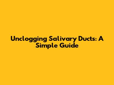 Unclogging Salivary Ducts: A Simple Guide