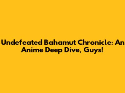 Undefeated Bahamut Chronicle: An Anime Deep Dive, Guys!