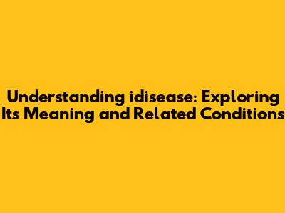 Understanding 'idisease': Exploring Its Meaning and Related Conditions