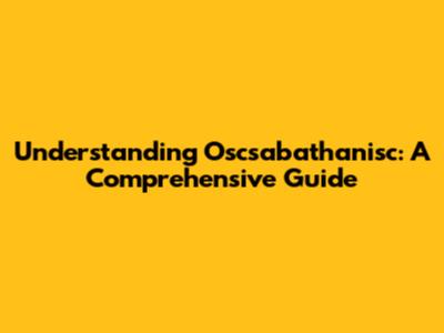 Understanding Oscsabathanisc: A Comprehensive Guide