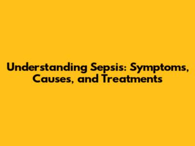 Understanding Sepsis: Symptoms, Causes, and Treatments