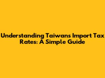 Understanding Taiwan's Import Tax Rates: A Simple Guide
