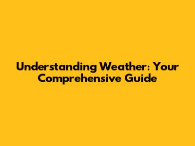 Understanding Weather: Your Comprehensive Guide