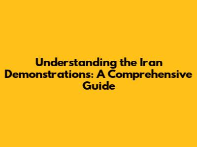 Understanding the Iran Demonstrations: A Comprehensive Guide