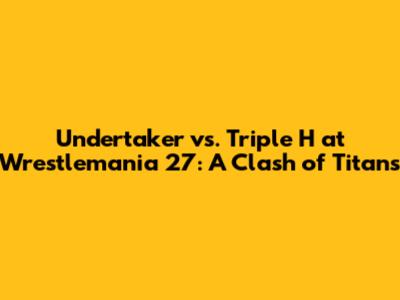 Undertaker vs. Triple H at Wrestlemania 27: A Clash of Titans