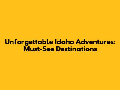 Unforgettable Idaho Adventures: Must-See Destinations