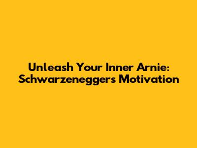 Unleash Your Inner Arnie: Schwarzenegger's Motivation
