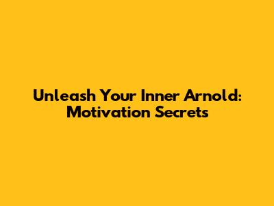 Unleash Your Inner Arnold: Motivation Secrets