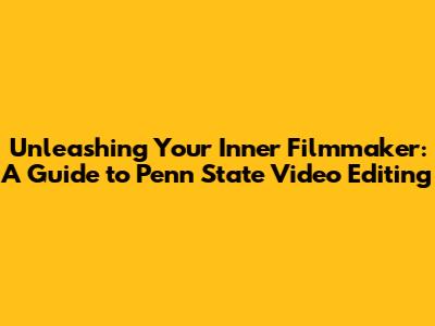 Unleashing Your Inner Filmmaker: A Guide to Penn State Video Editing