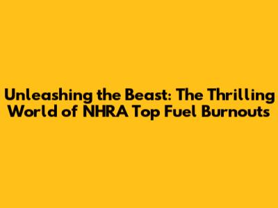 Unleashing the Beast: The Thrilling World of NHRA Top Fuel Burnouts