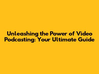 Unleashing the Power of Video Podcasting: Your Ultimate Guide