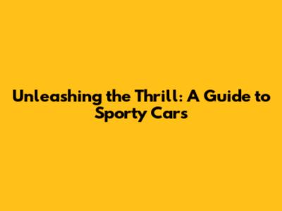 Unleashing the Thrill: A Guide to Sporty Cars