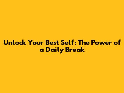 Unlock Your Best Self: The Power of a Daily Break