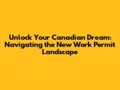 Unlock Your Canadian Dream: Navigating the New Work Permit Landscape