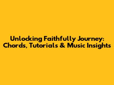 Unlocking 'Faithfully Journey': Chords, Tutorials & Music Insights