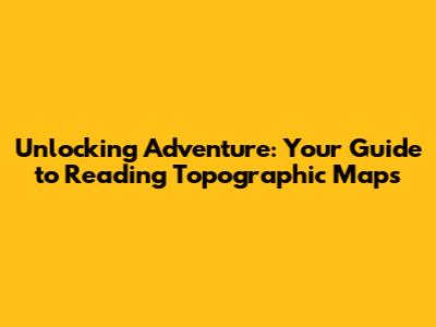 Unlocking Adventure: Your Guide to Reading Topographic Maps