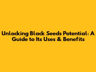 Unlocking Black Seed's Potential: A Guide to Its Uses & Benefits