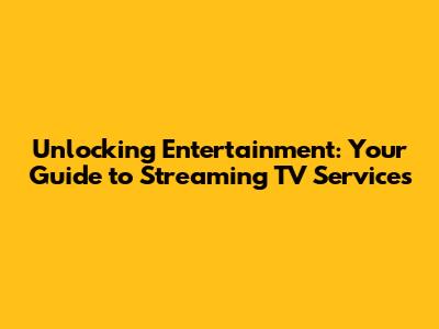 Unlocking Entertainment: Your Guide to Streaming TV Services