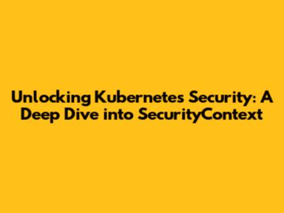 Unlocking Kubernetes Security: A Deep Dive into SecurityContext