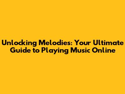 Unlocking Melodies: Your Ultimate Guide to Playing Music Online