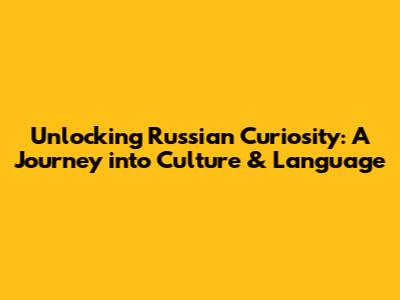 Unlocking Russian Curiosity: A Journey into Culture & Language