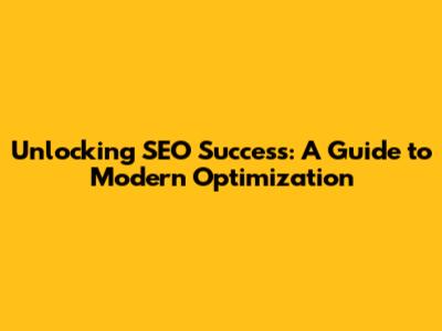 Unlocking SEO Success: A Guide to Modern Optimization