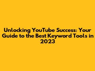 Unlocking YouTube Success: Your Guide to the Best Keyword Tools in 2023
