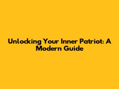 Unlocking Your Inner Patriot: A Modern Guide
