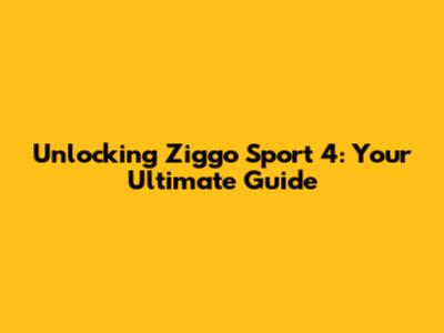 Unlocking Ziggo Sport 4: Your Ultimate Guide