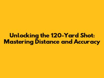 Unlocking the 120-Yard Shot: Mastering Distance and Accuracy