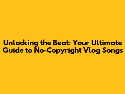 Unlocking the Beat: Your Ultimate Guide to No-Copyright Vlog Songs