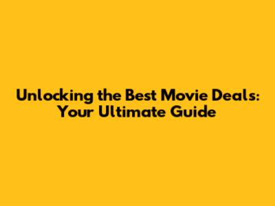 Unlocking the Best Movie Deals: Your Ultimate Guide