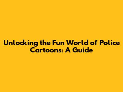 Unlocking the Fun World of Police Cartoons: A Guide