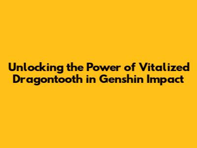Unlocking the Power of Vitalized Dragontooth in Genshin Impact