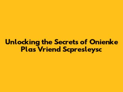 Unlocking the Secrets of Onienke Plas Vriend Scpresleysc