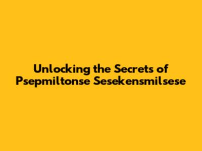 Unlocking the Secrets of Psepmiltonse Sesekensmilsese