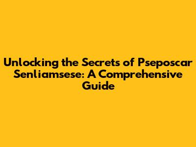Unlocking the Secrets of Pseposcar Senliamsese: A Comprehensive Guide