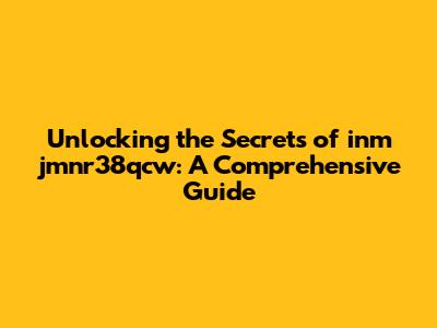 Unlocking the Secrets of inm jmnr38qcw: A Comprehensive Guide