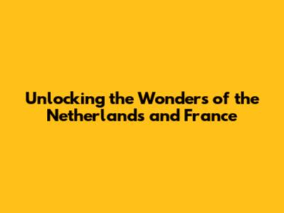 Unlocking the Wonders of the Netherlands and France