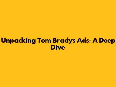 Unpacking Tom Brady's Ads: A Deep Dive