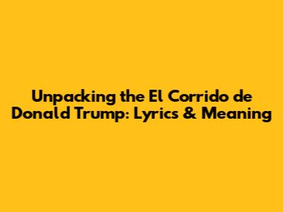 Unpacking the 'El Corrido de Donald Trump': Lyrics & Meaning
