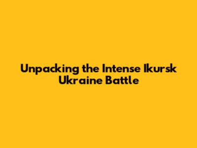 Unpacking the Intense Ikursk Ukraine Battle