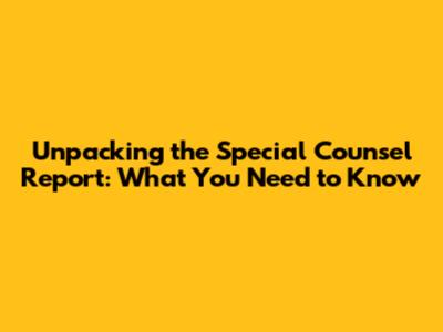 Unpacking the Special Counsel Report: What You Need to Know