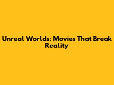 Unreal Worlds: Movies That Break Reality