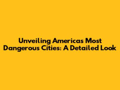 Unveiling America's Most Dangerous Cities: A Detailed Look